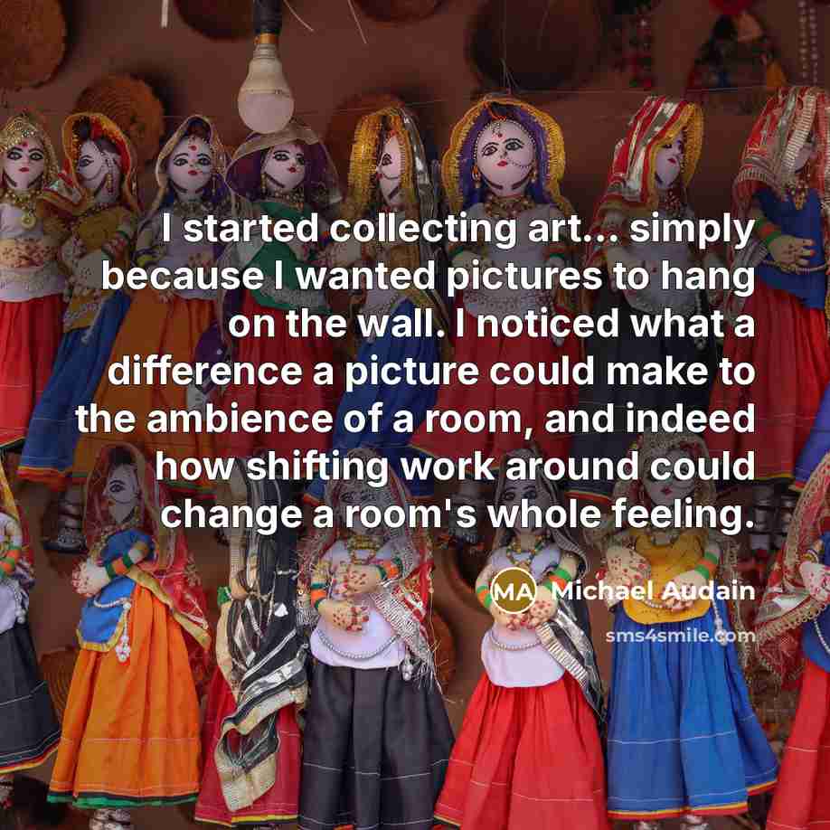 “I started collecting art... simply because I wanted pictures to hang on the wall. I noticed what a difference a picture could make to the ambience of a room, and indeed how shifting work around could change a room's whole feeling.” quote by Michael Audain