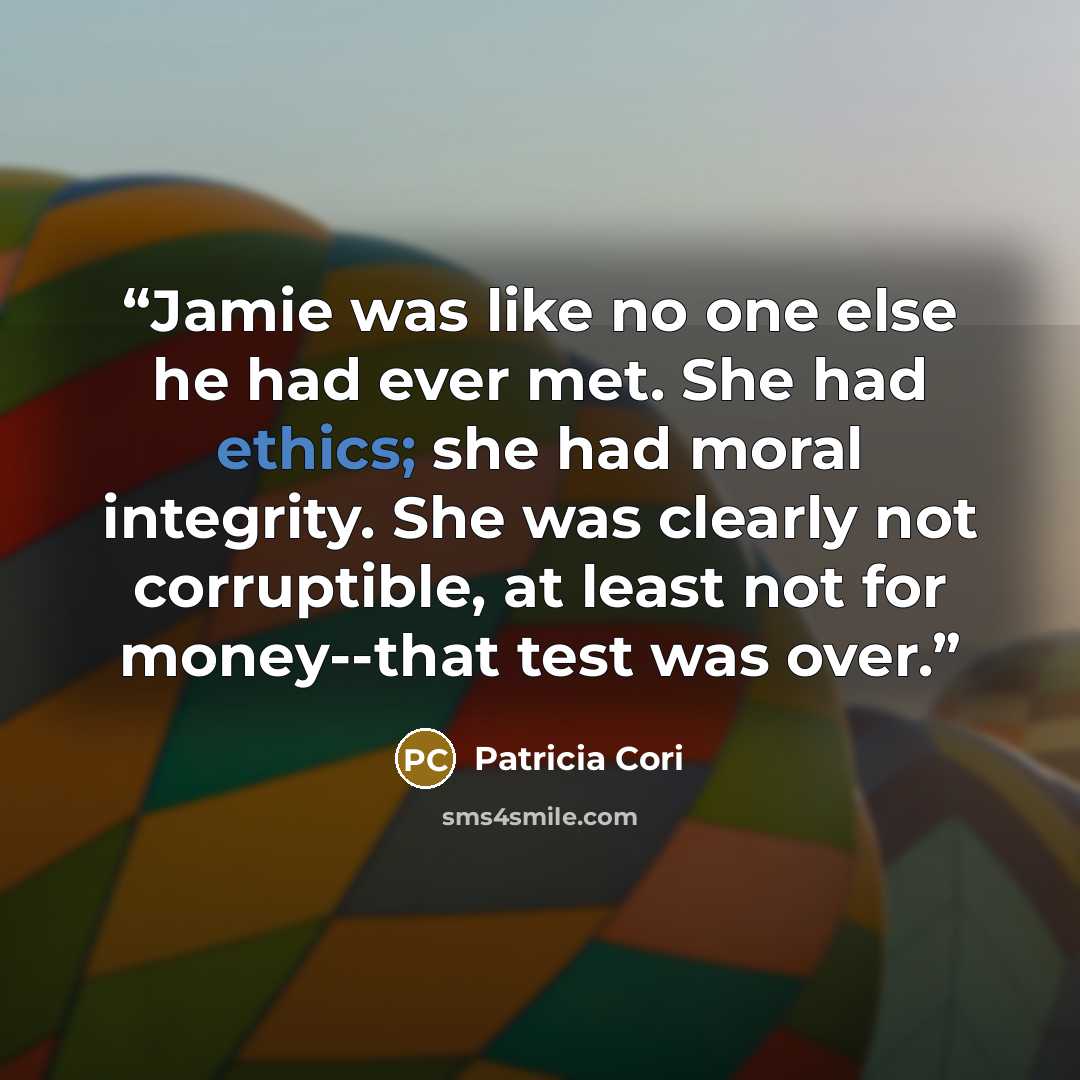 “Jamie was like no one else he had ever met. She had ethics; she had moral integrity. She was clearly not corruptible, at least not for money--that test was over.” quote by Patricia Cori