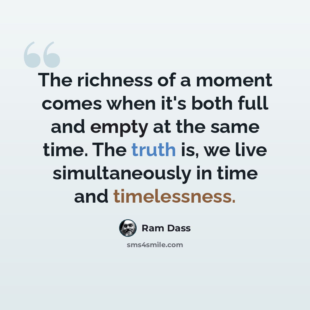 “The richness of a moment comes when it's both full and empty at the same time. The truth is, we live simultaneously in time and timelessness.” quote by Ram Dass