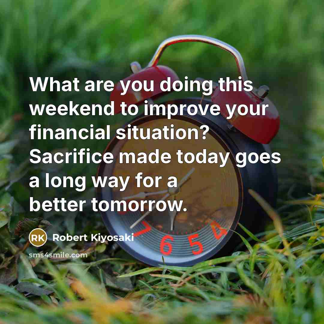 “What are you doing this weekend to improve your financial situation? Sacrifice made today goes a long way for a better tomorrow.” quote by Robert Kiyosaki