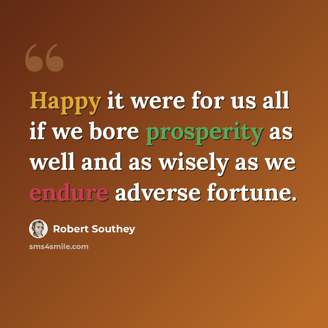 “Happy it were for us all if we bore prosperity as well and as wisely as we endure adverse fortune.” quote by Robert Southey