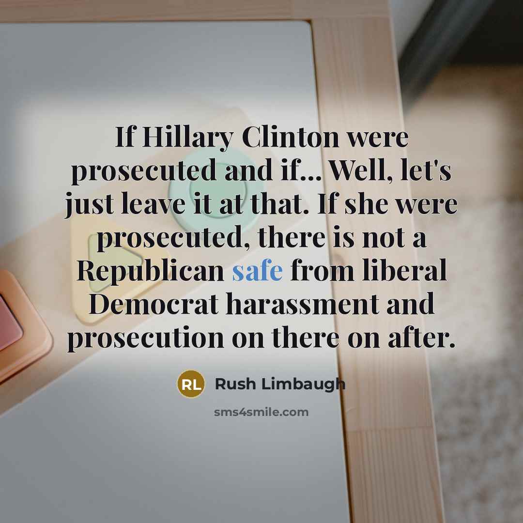 “If Hillary Clinton were prosecuted and if... Well, let's just leave it at that. If she were prosecuted, there is not a Republican safe from liberal Democrat harassment and prosecution on there on after.” quote by Rush Limbaugh