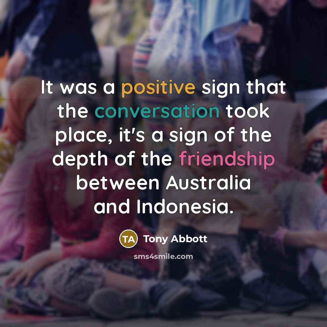 “It was a positive sign that the conversation took place, it's a sign of the depth of the friendship between Australia and Indonesia.” quote by Tony Abbott