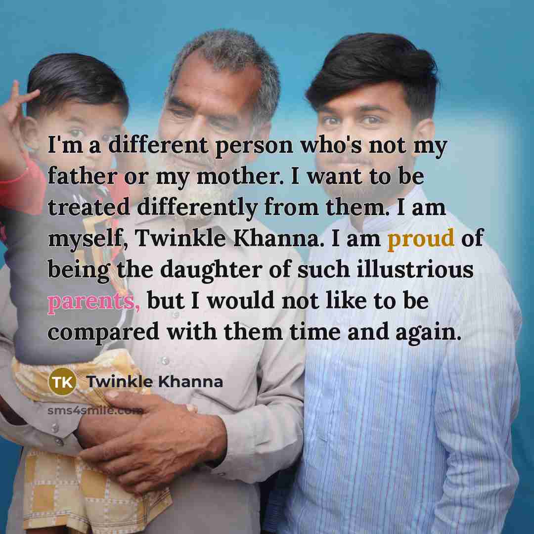 “I'm a different person who's not my father or my mother. I want to be treated differently from them. I am myself, Twinkle Khanna. I am proud of being the daughter of such illustrious parents, but I would not like to be compared with them time and again.” quote by Twinkle Khanna
