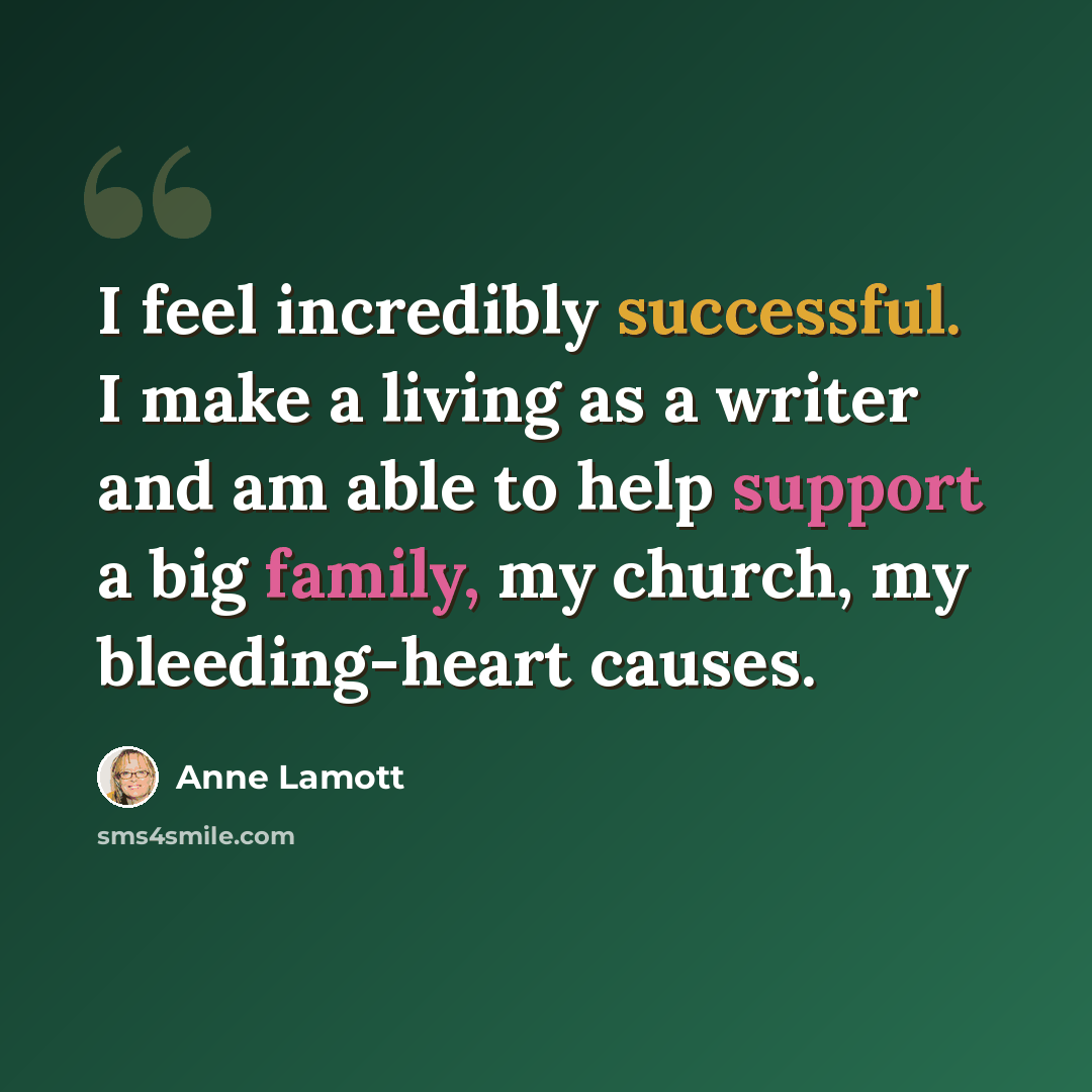 “I feel incredibly successful. I make a living as a writer and am able to help support a big family, my church, my bleeding-heart causes.” quote by Anne Lamott