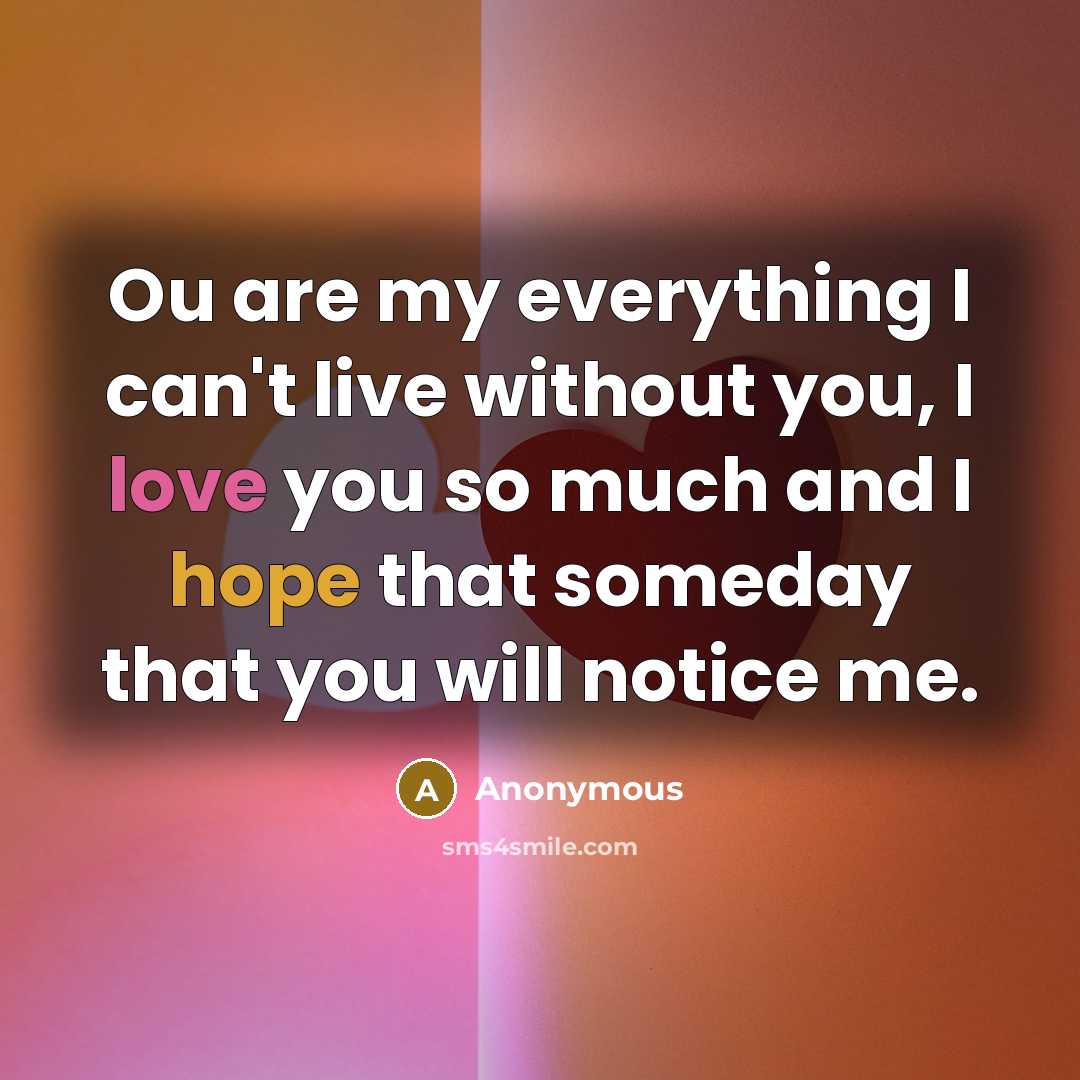 “Ou are my everything I can't live without you, I love you so much and I hope that someday that you will notice me.” quote by Anonymous