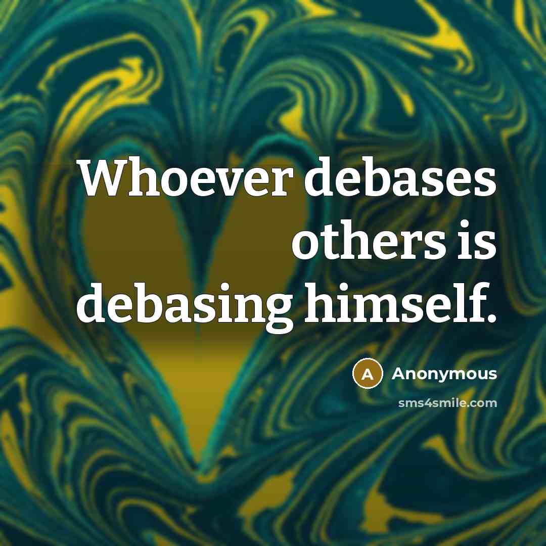 “Whoever debases others is debasing himself.” quote by Anonymous