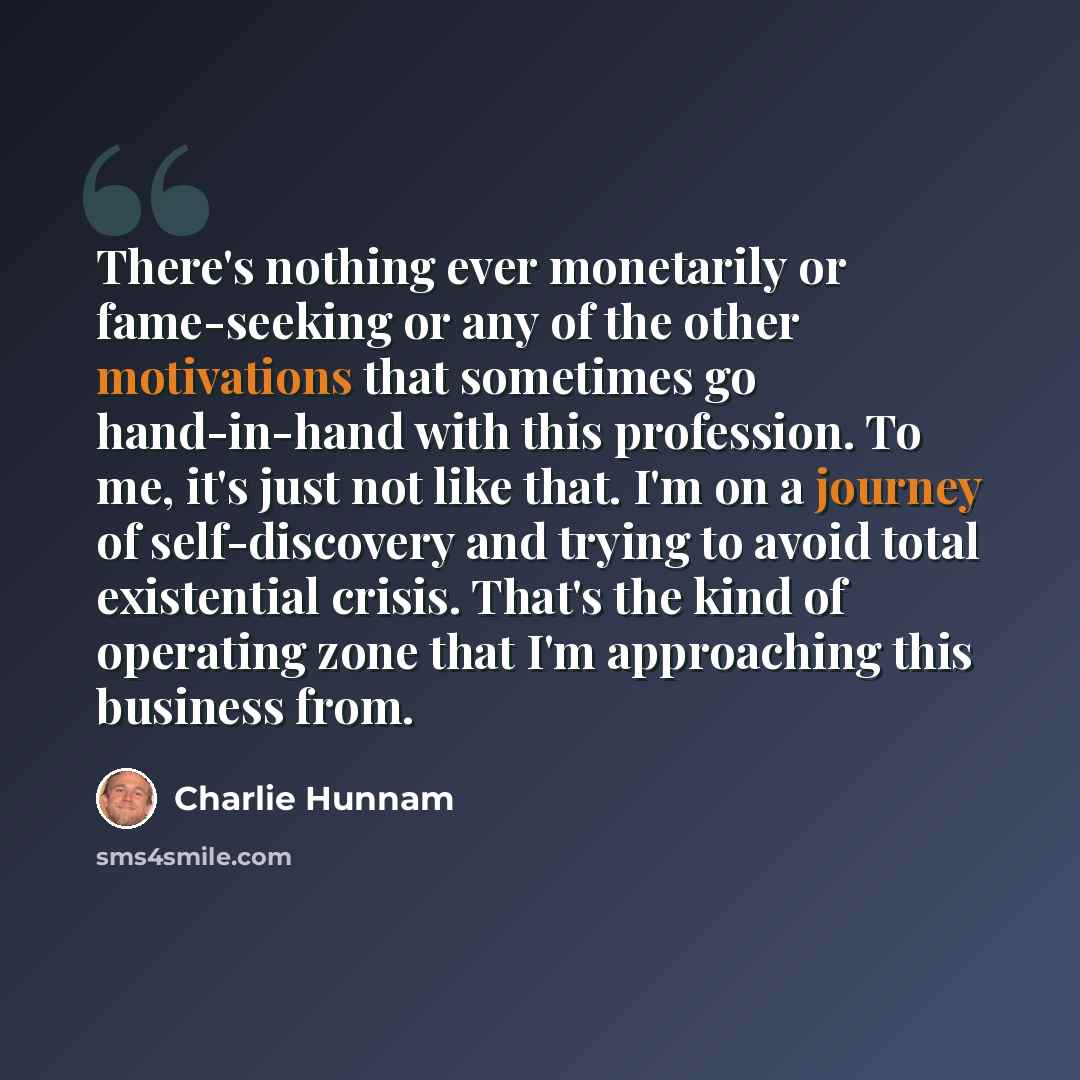 “There's nothing ever monetarily or fame-seeking or any of the other motivations that sometimes go hand-in-hand with this profession. To me, it's just not like that. I'm on a journey of self-discovery and trying to avoid total existential crisis. That's the kind of operating zone that I'm…” quote by Charlie Hunnam