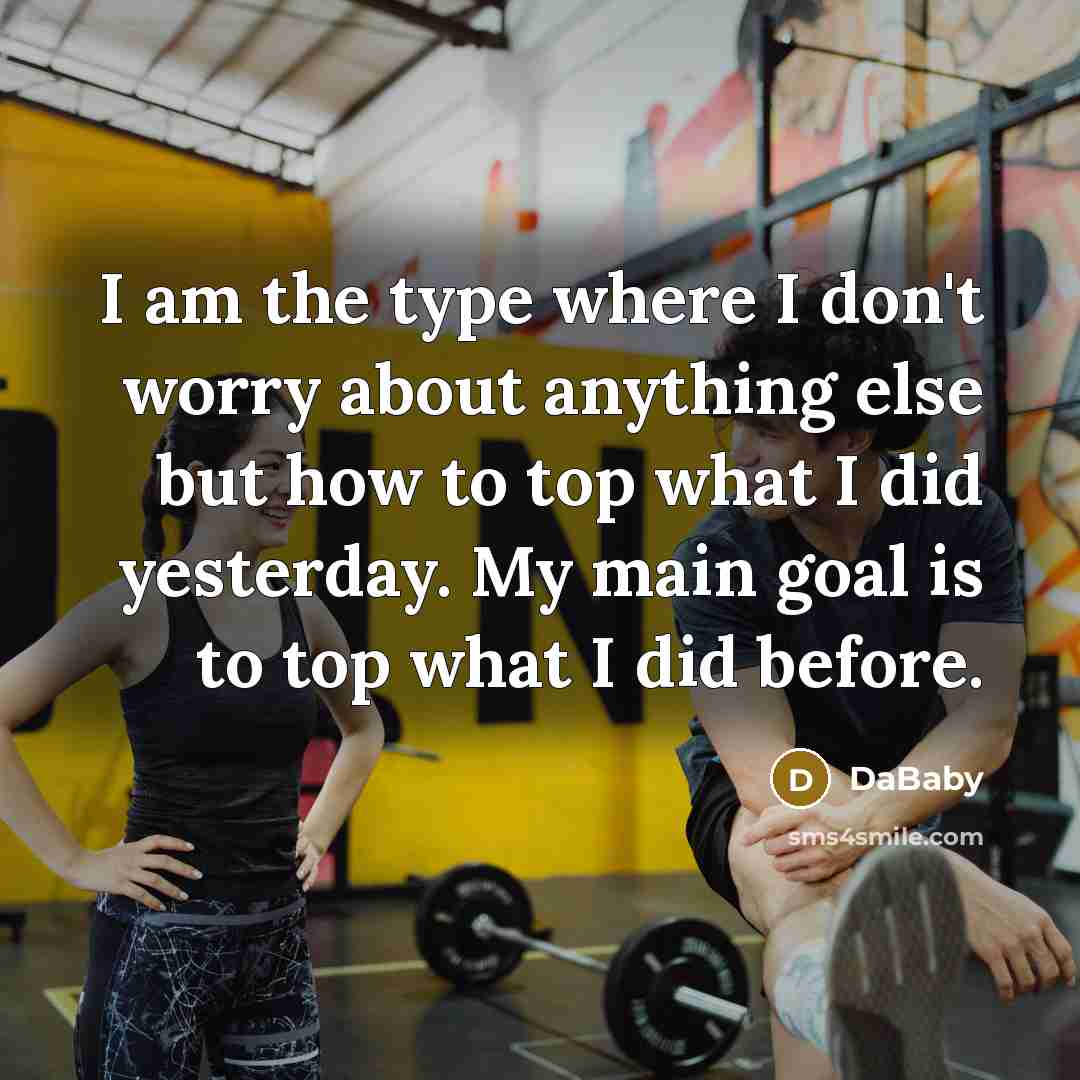 “I am the type where I don't worry about anything else but how to top what I did yesterday. My main goal is to top what I did before.” quote by DaBaby