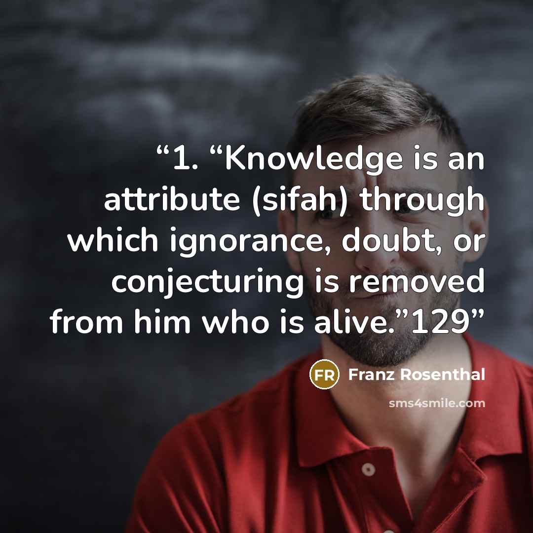 “1. “Knowledge is an attribute (sifah) through which ignorance, doubt, or conjecturing is removed from him who is alive.”129” quote by Franz Rosenthal