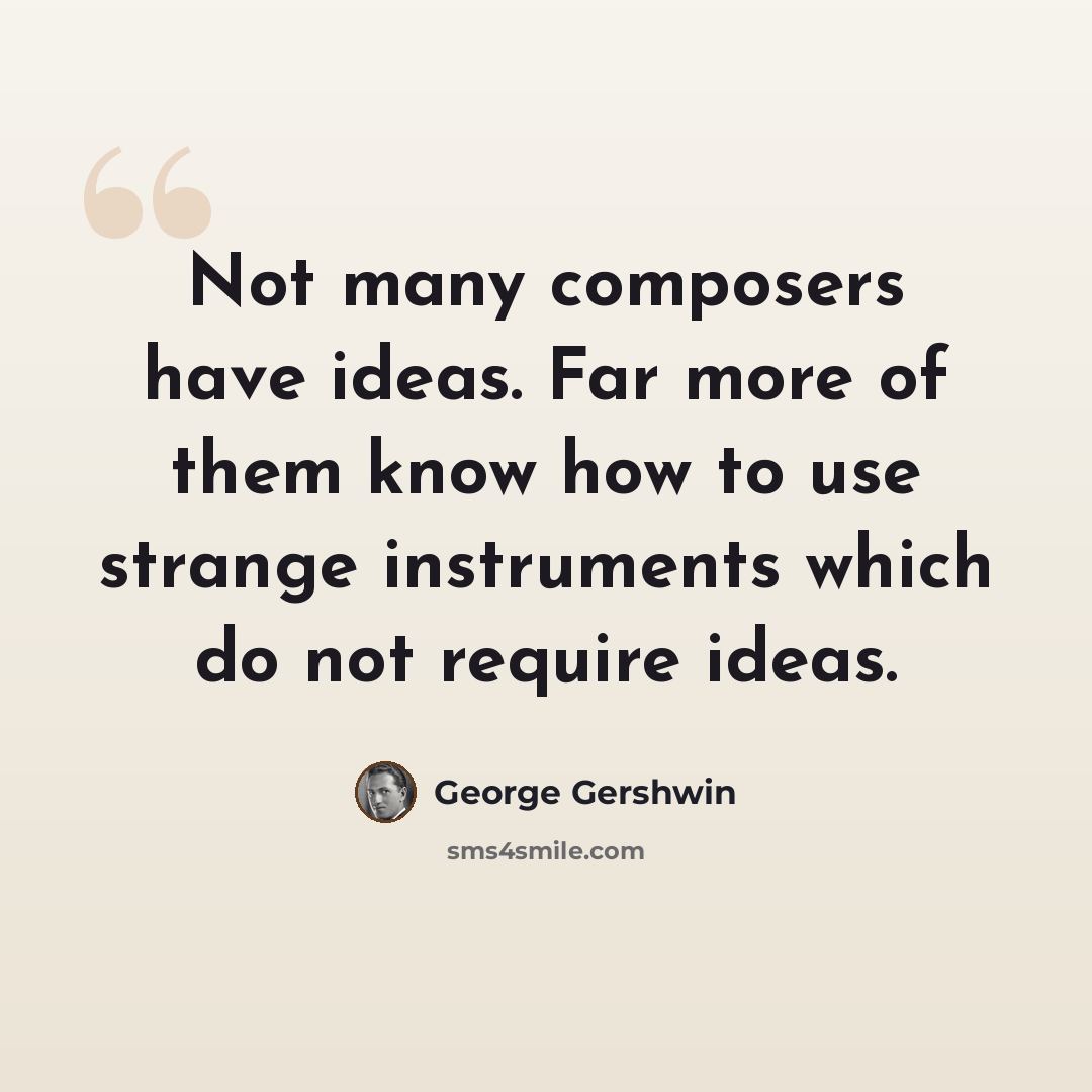 “Not many composers have ideas. Far more of them know how to use strange instruments which do not require ideas.” quote by George Gershwin