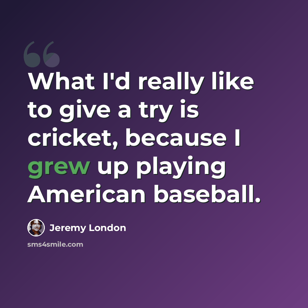 “What I'd really like to give a try is cricket, because I grew up playing American baseball.” quote by Jeremy London