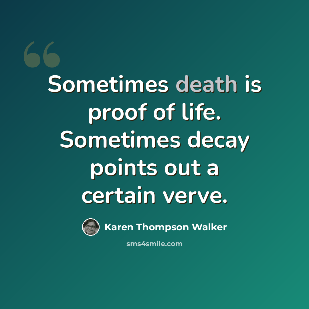 “Sometimes death is proof of life. Sometimes decay points out a certain verve.” quote by Karen Thompson Walker