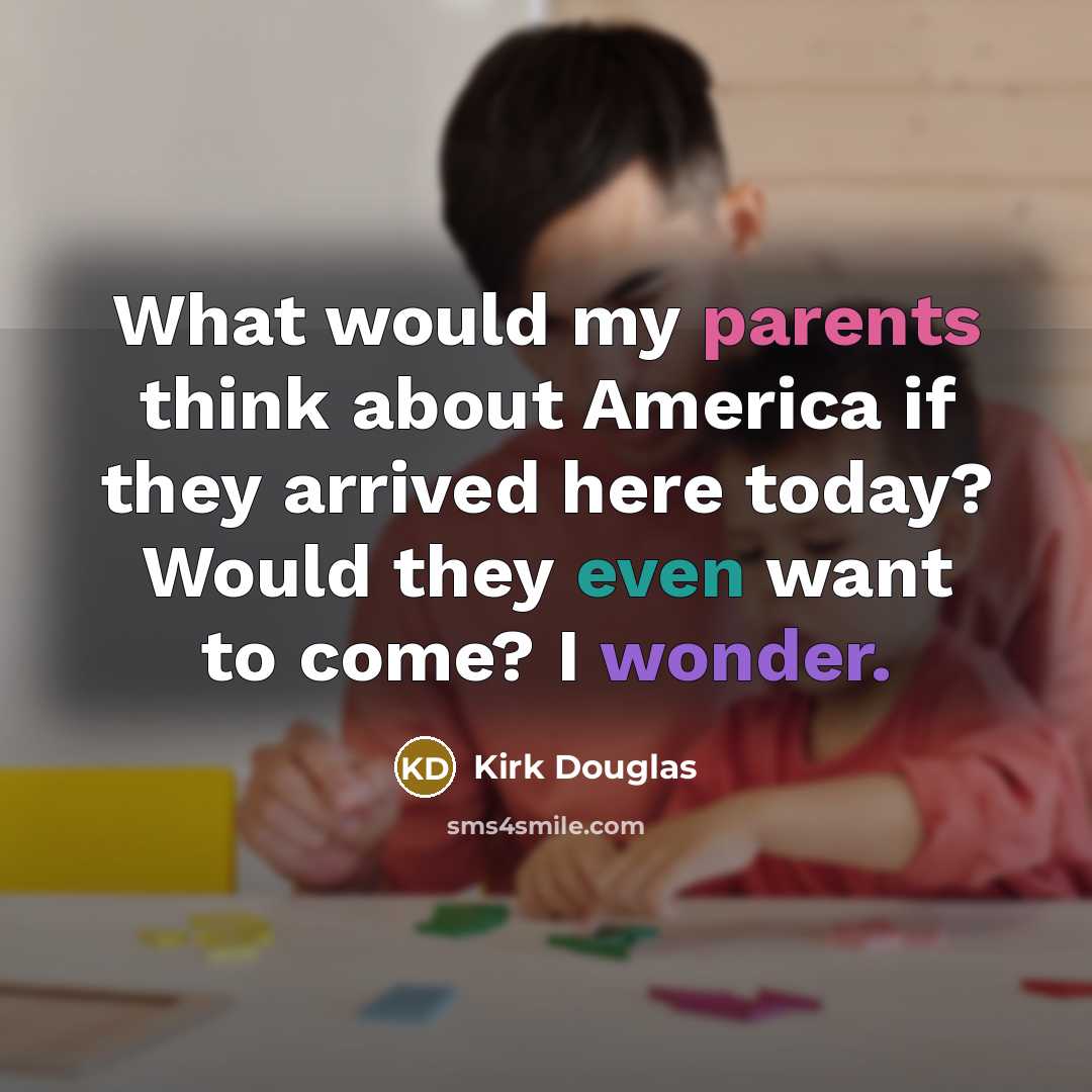 “What would my parents think about America if they arrived here today? Would they even want to come? I wonder.” quote by Kirk Douglas