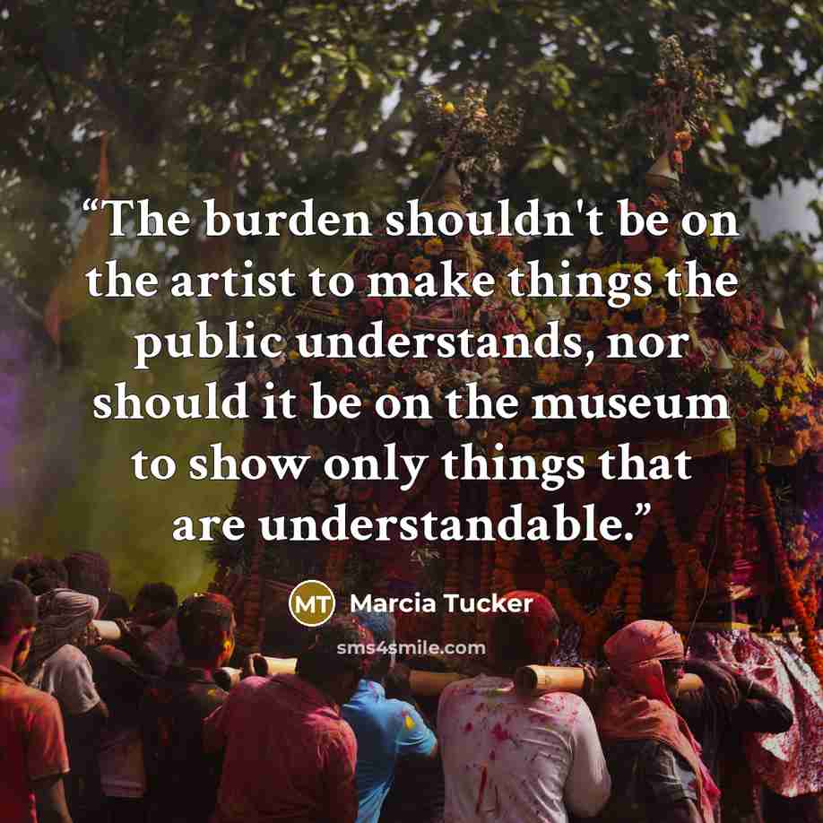 “The burden shouldn't be on the artist to make things the public understands, nor should it be on the museum to show only things that are understandable.” quote by Marcia Tucker