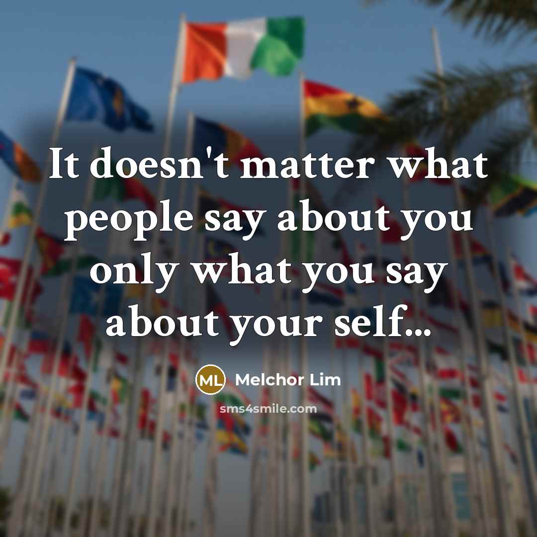 “It doesn't matter what people say about you only what you say about your self...” quote by Melchor Lim