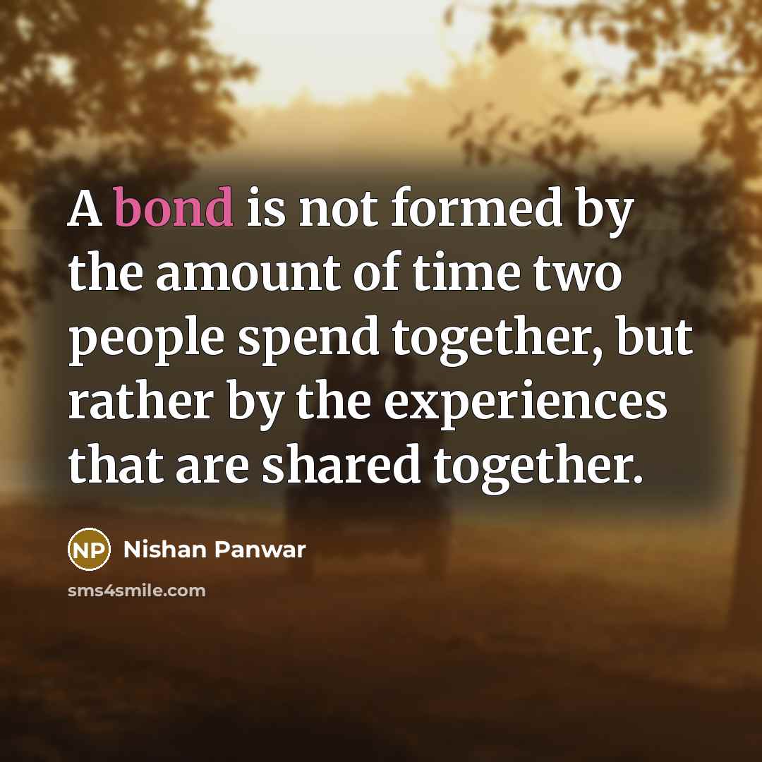 “A bond is not formed by the amount of time two people spend together, but rather by the experiences that are shared together.” quote by Nishan Panwar