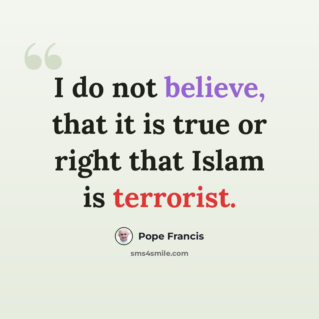 “I do not believe, that it is true or right that Islam is terrorist.” quote by Pope Francis