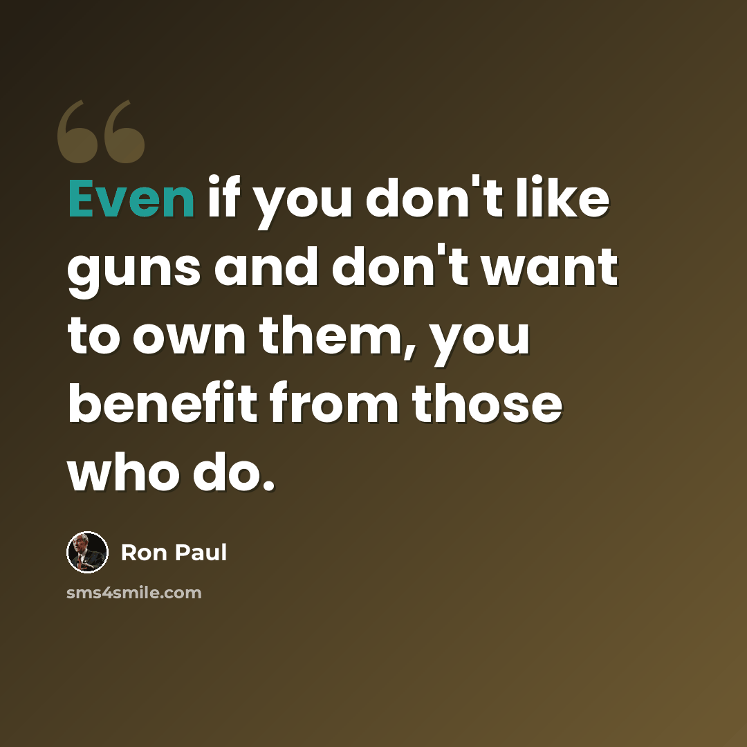 “Even if you don't like guns and don't want to own them, you benefit from those who do.” quote by Ron Paul