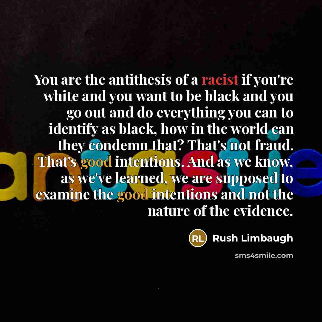 “You are the antithesis of a racist if you're white and you want to be black and you go out and do everything you can to identify as black, how in the world can they condemn that? That's not fraud. That's good intentions. And as we know, as we've learned, we are supposed to examine the good…” quote by Rush Limbaugh