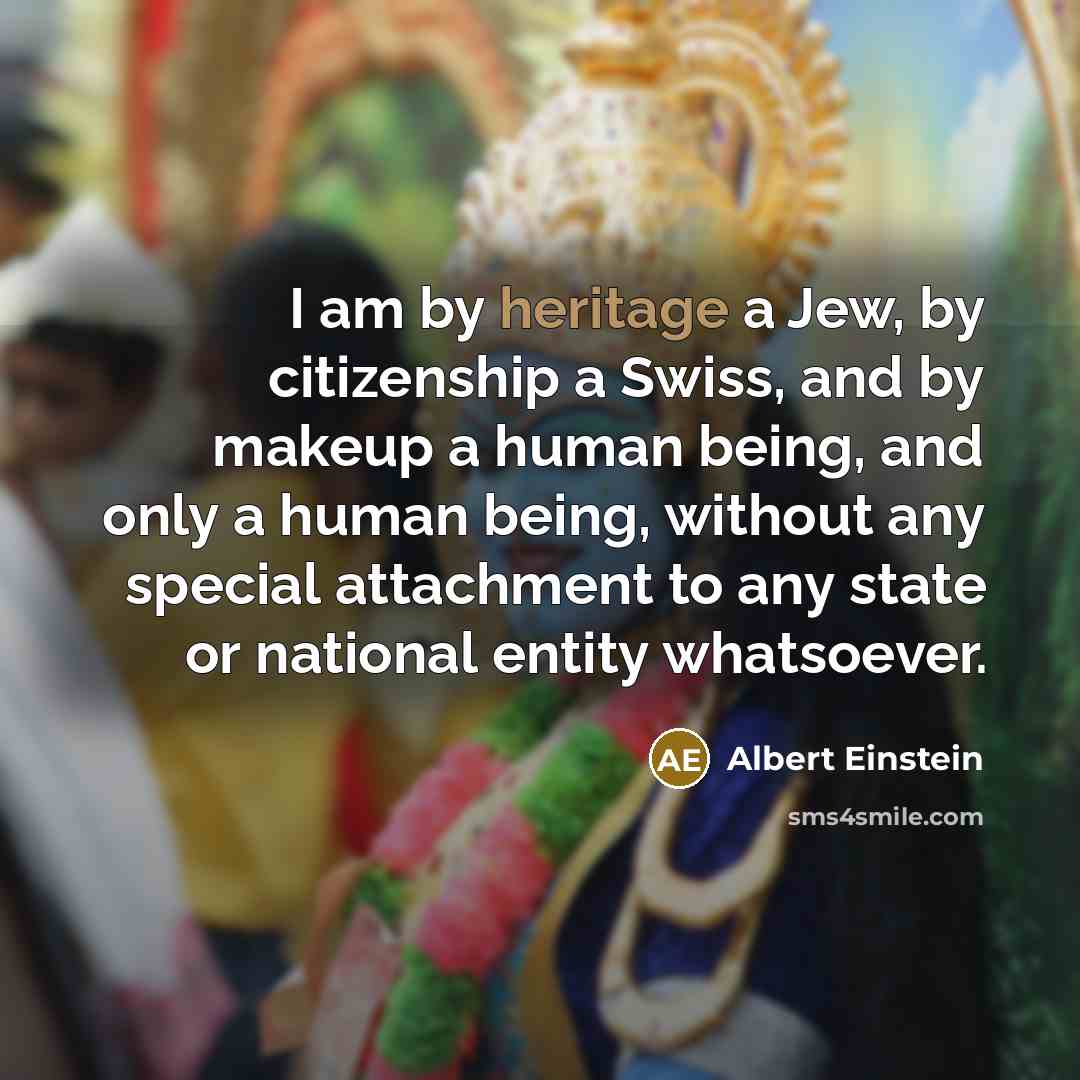 “I am by heritage a Jew, by citizenship a Swiss, and by makeup a human being, and only a human being, without any special attachment to any state or national entity whatsoever.” quote by Albert Einstein