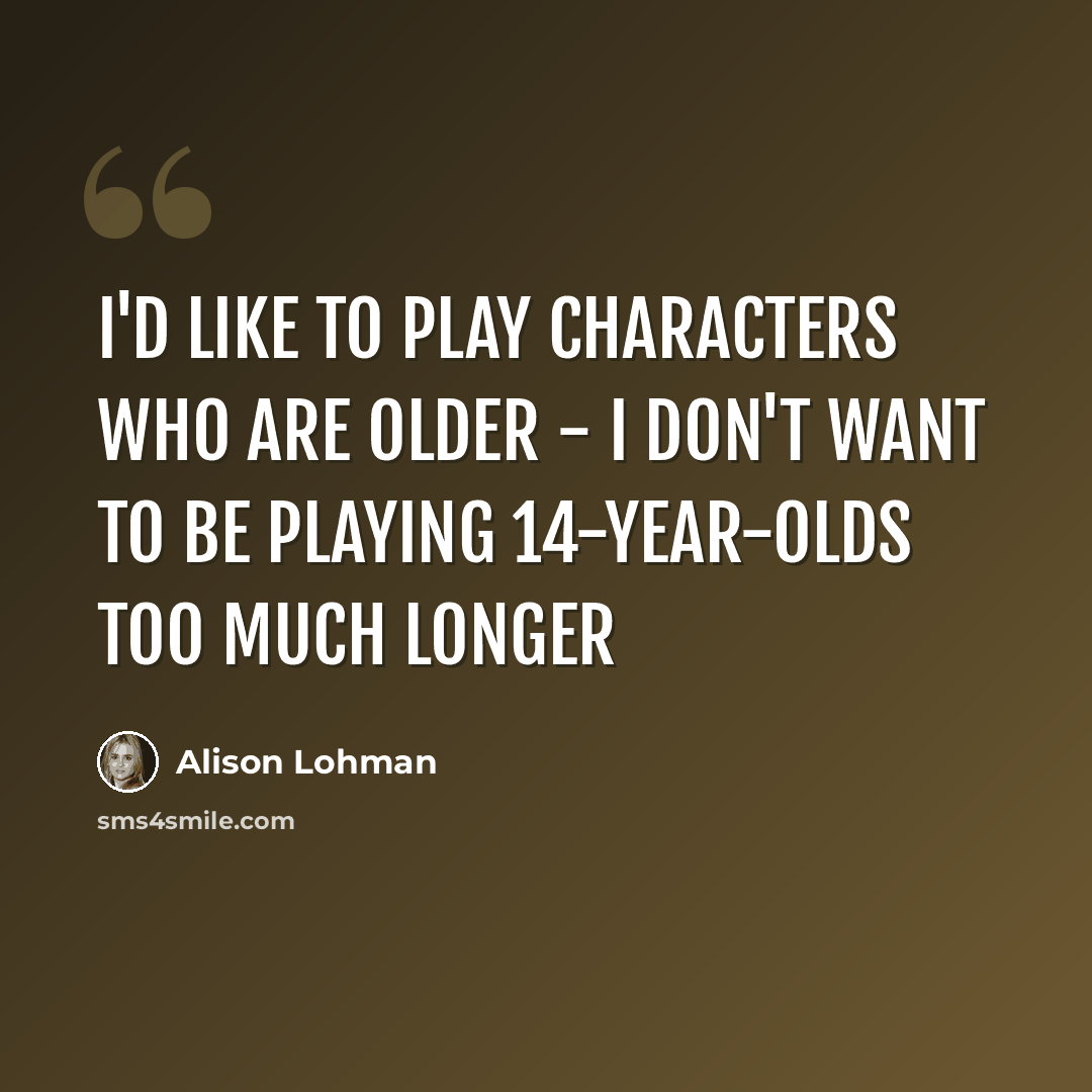 “I'd like to play characters who are older - I don't want to be playing 14-year-olds too much longer” quote by Alison Lohman
