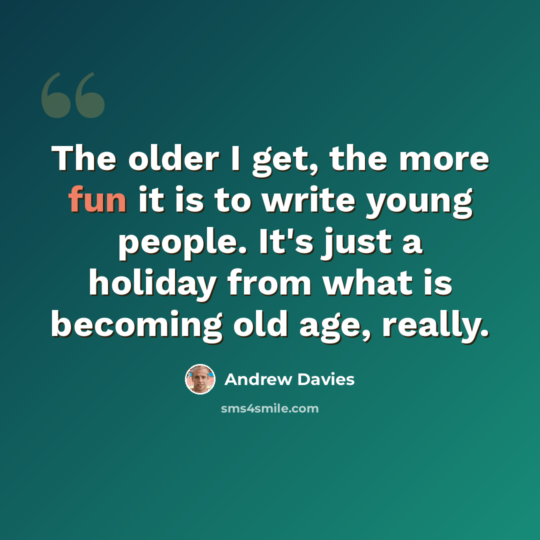 “The older I get, the more fun it is to write young people. It's just a holiday from what is becoming old age, really.” quote by Andrew Davies