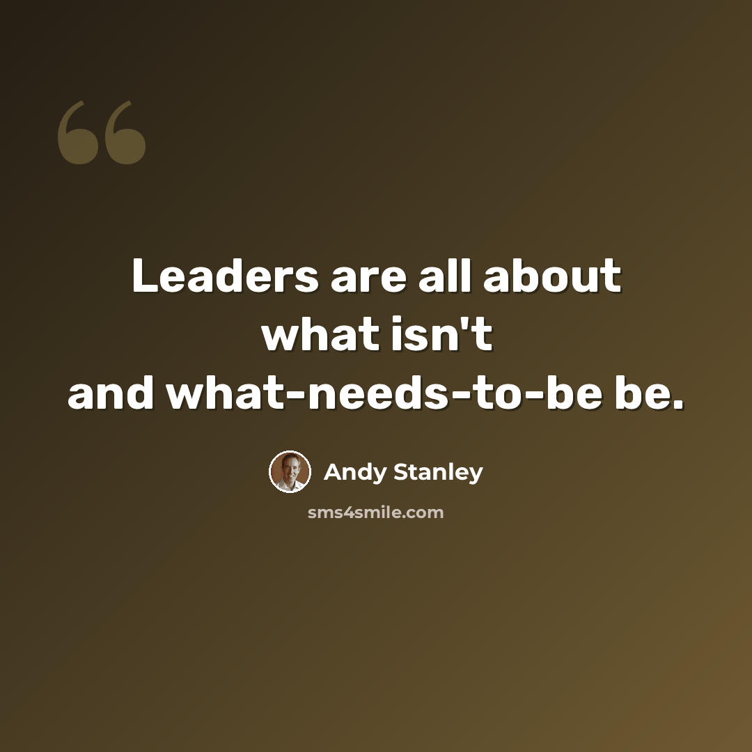 “Leaders are all about what isn't and what-needs-to-be be.” quote by Andy Stanley