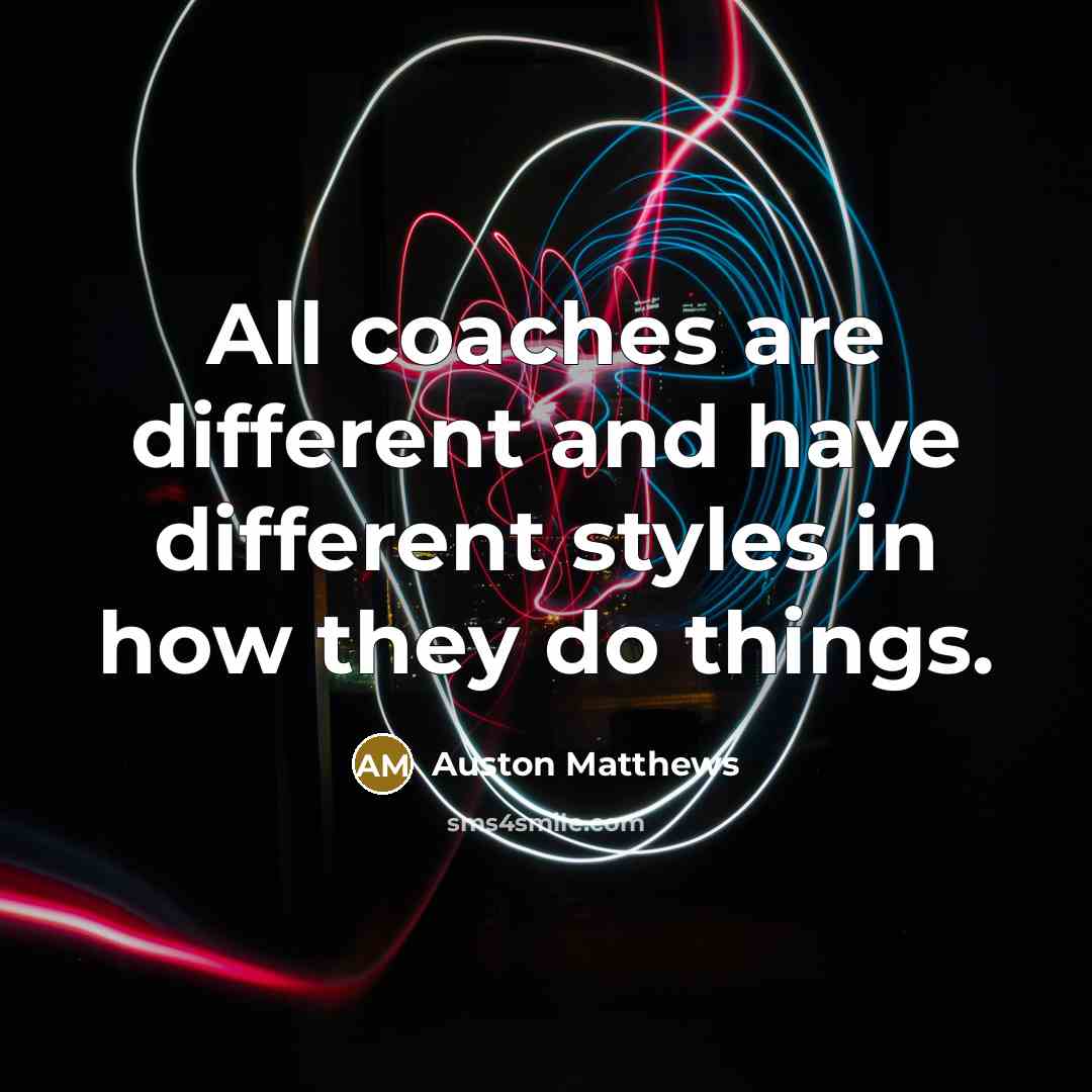“All coaches are different and have different styles in how they do things.” quote by Auston Matthews