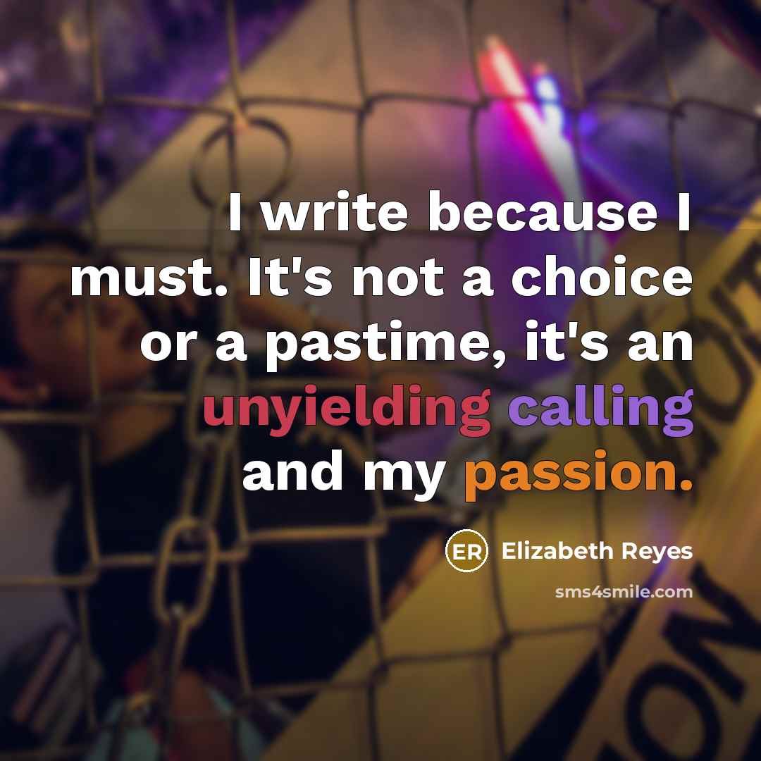 “I write because I must. It's not a choice or a pastime, it's an unyielding calling and my passion.” quote by Elizabeth Reyes