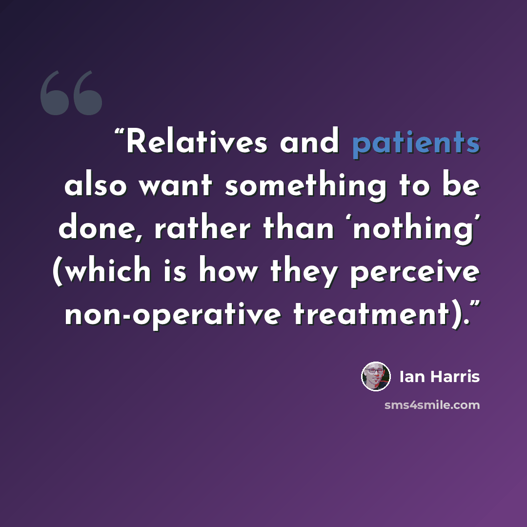 “Relatives and patients also want something to be done, rather than ‘nothing’ (which is how they perceive non-operative treatment).” quote by Ian Harris