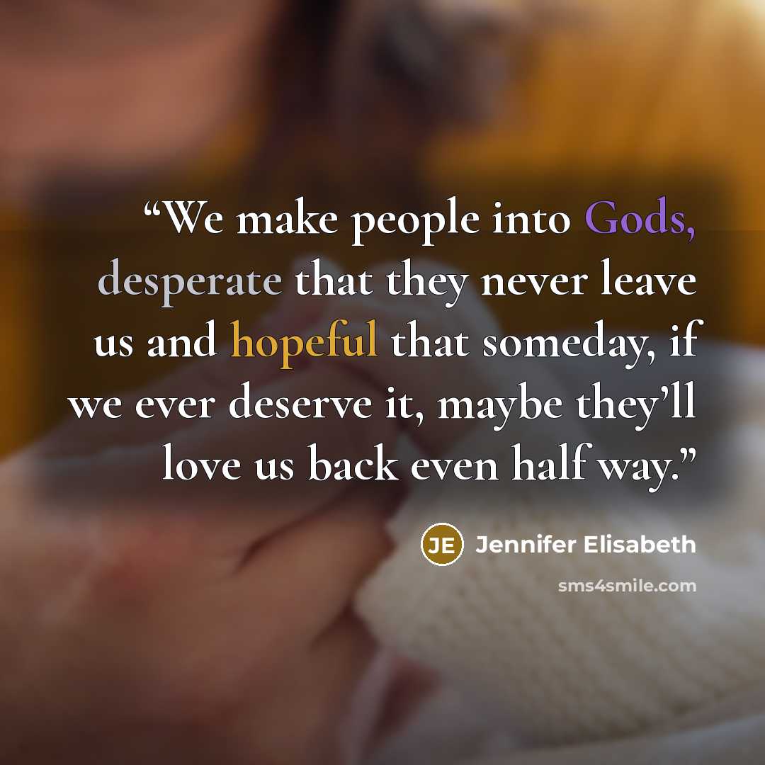 “We make people into Gods, desperate that they never leave us and hopeful that someday, if we ever deserve it, maybe they’ll love us back even half way.” quote by Jennifer Elisabeth