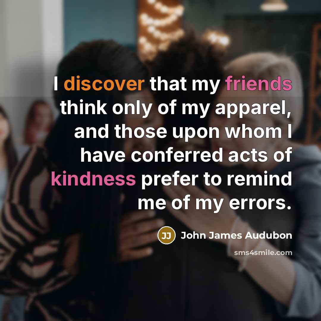 “I discover that my friends think only of my apparel, and those upon whom I have conferred acts of kindness prefer to remind me of my errors.” quote by John James Audubon