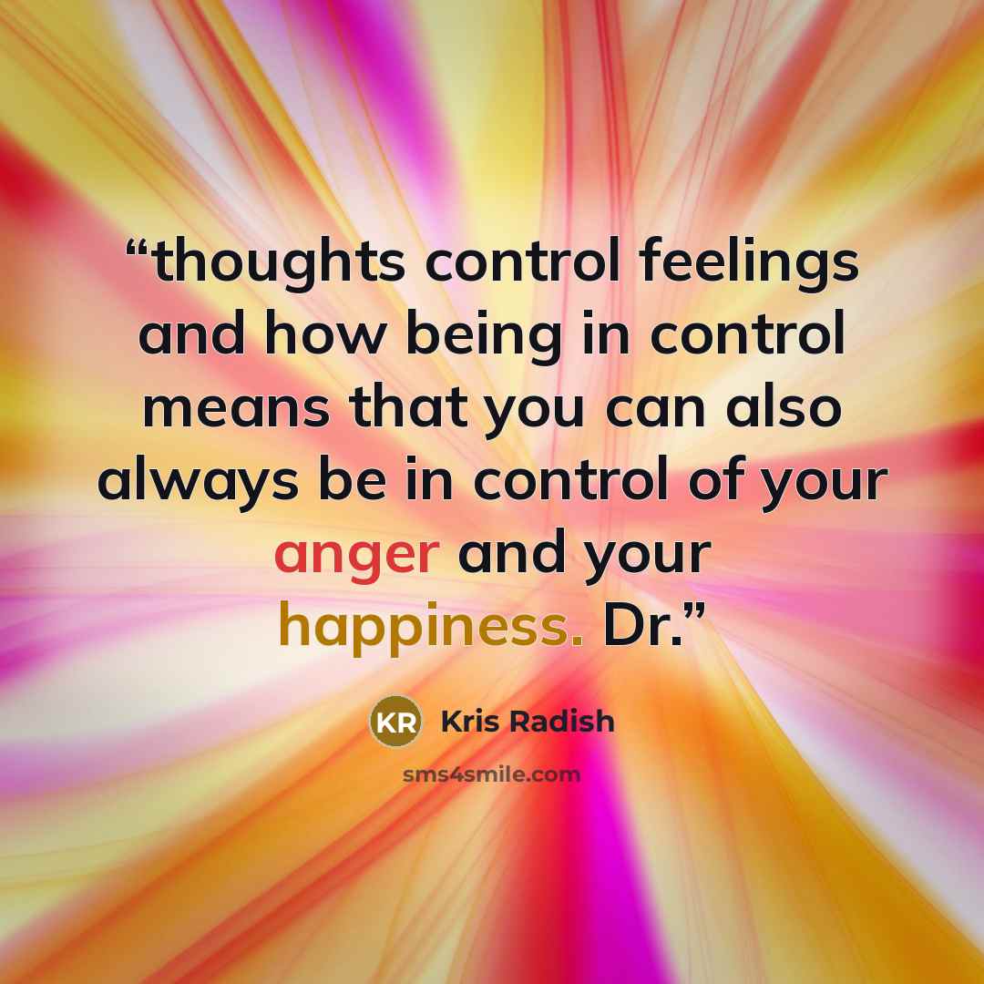 “thoughts control feelings and how being in control means that you can also always be in control of your anger and your happiness. Dr.” quote by Kris Radish