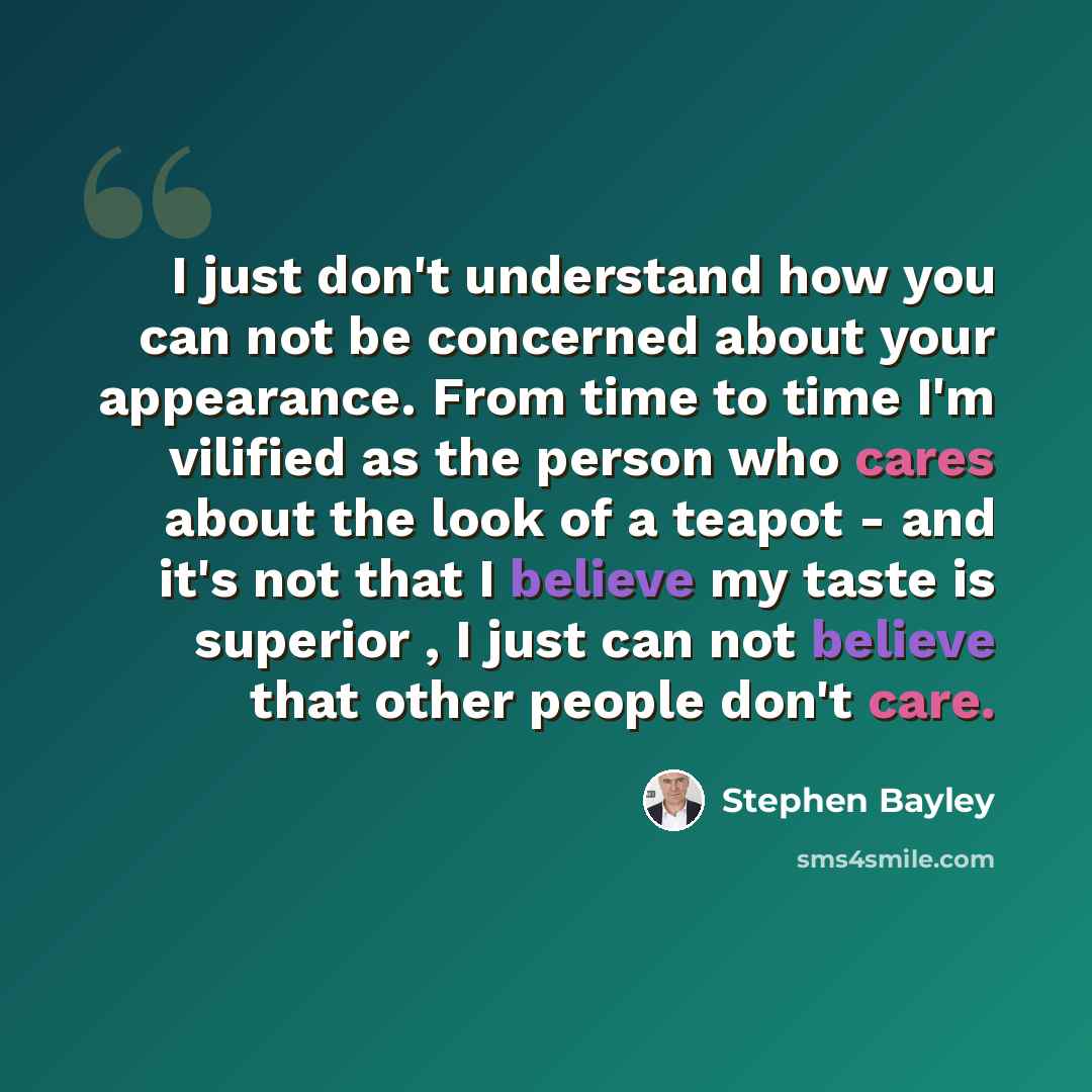 “I just don't understand how you can not be concerned about your appearance. From time to time I'm vilified as the person who cares about the look of a teapot - and it's not that I believe my taste is superior , I just can not believe that other people don't care.” quote by Stephen Bayley