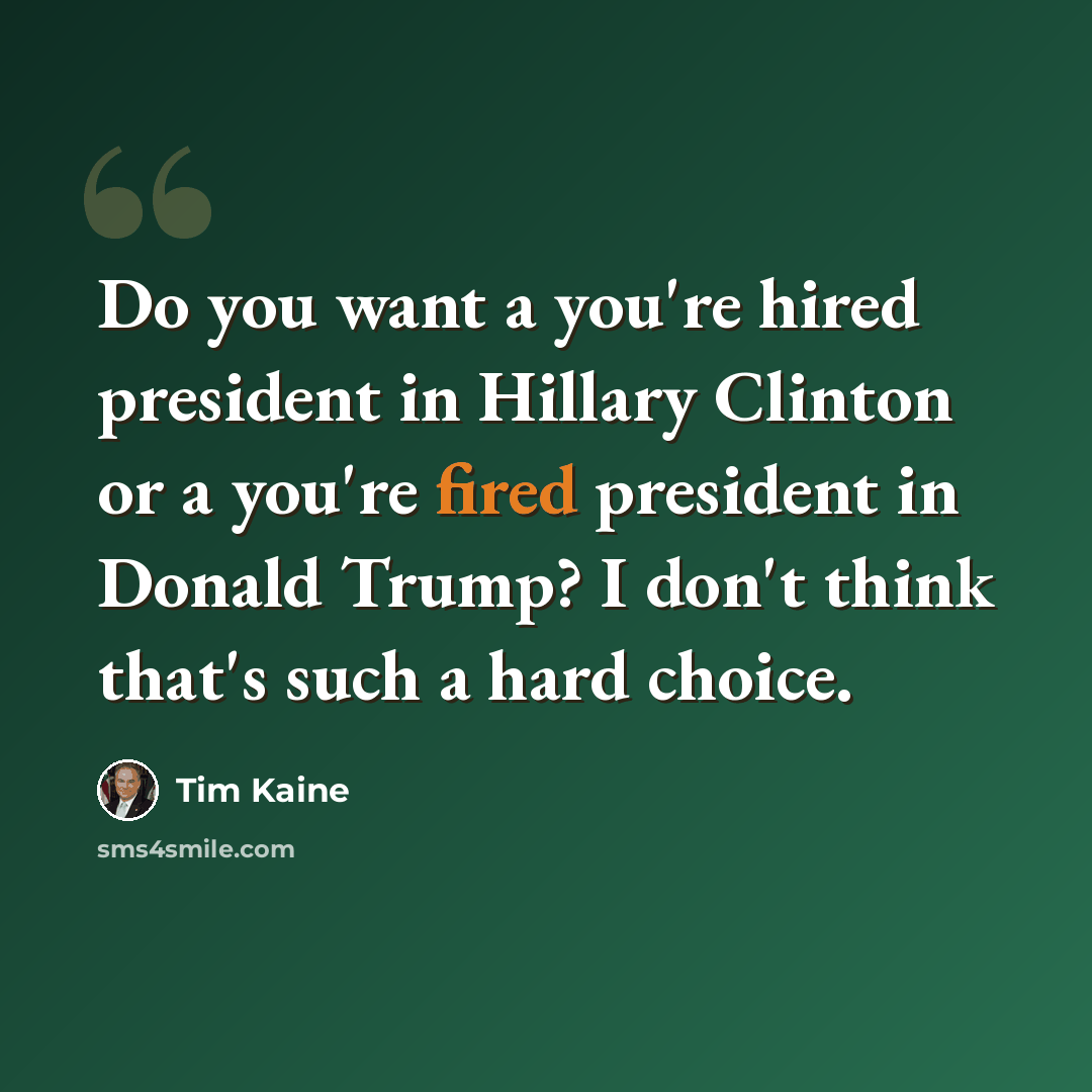“Do you want a you're hired president in Hillary Clinton or a you're fired president in Donald Trump? I don't think that's such a hard choice.” quote by Tim Kaine