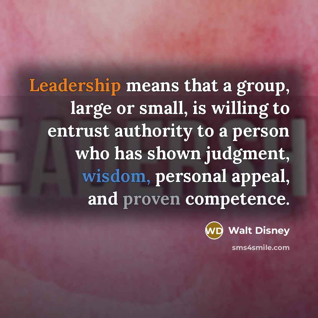 “Leadership means that a group, large or small, is willing to entrust authority to a person who has shown judgment, wisdom, personal appeal, and proven competence.” quote by Walt Disney