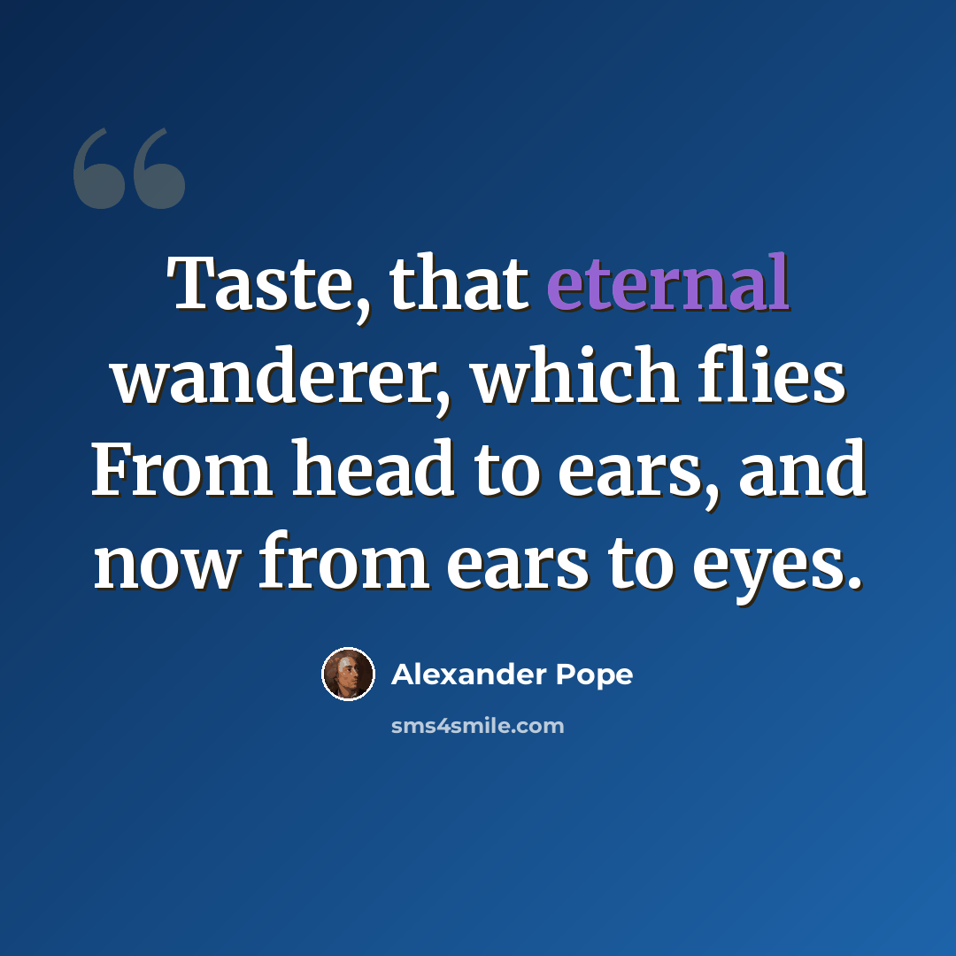 “Taste, that eternal wanderer, which flies From head to ears, and now from ears to eyes.” quote by Alexander Pope