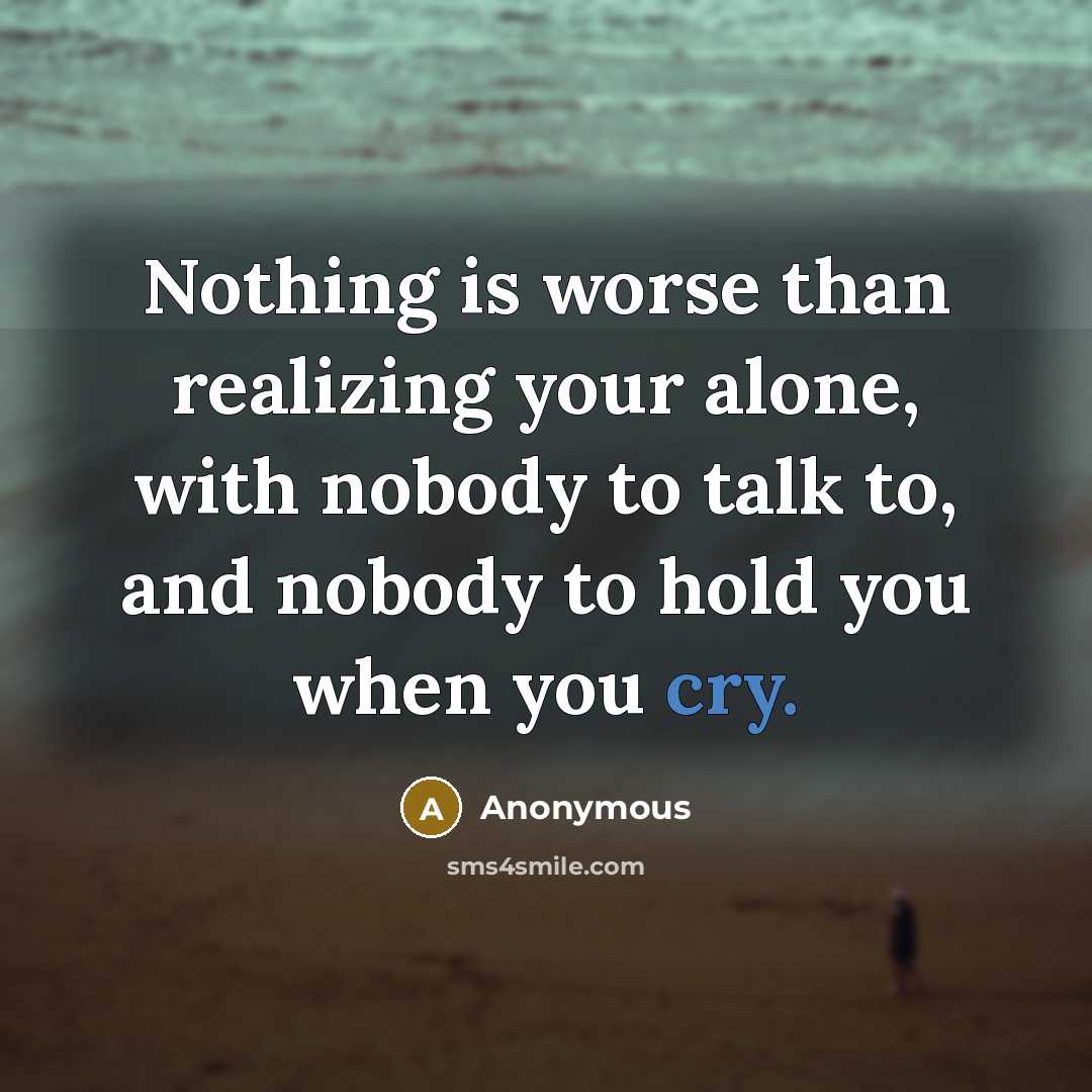 “Nothing is worse than realizing your alone, with nobody to talk to, and nobody to hold you when you cry.” quote by Anonymous