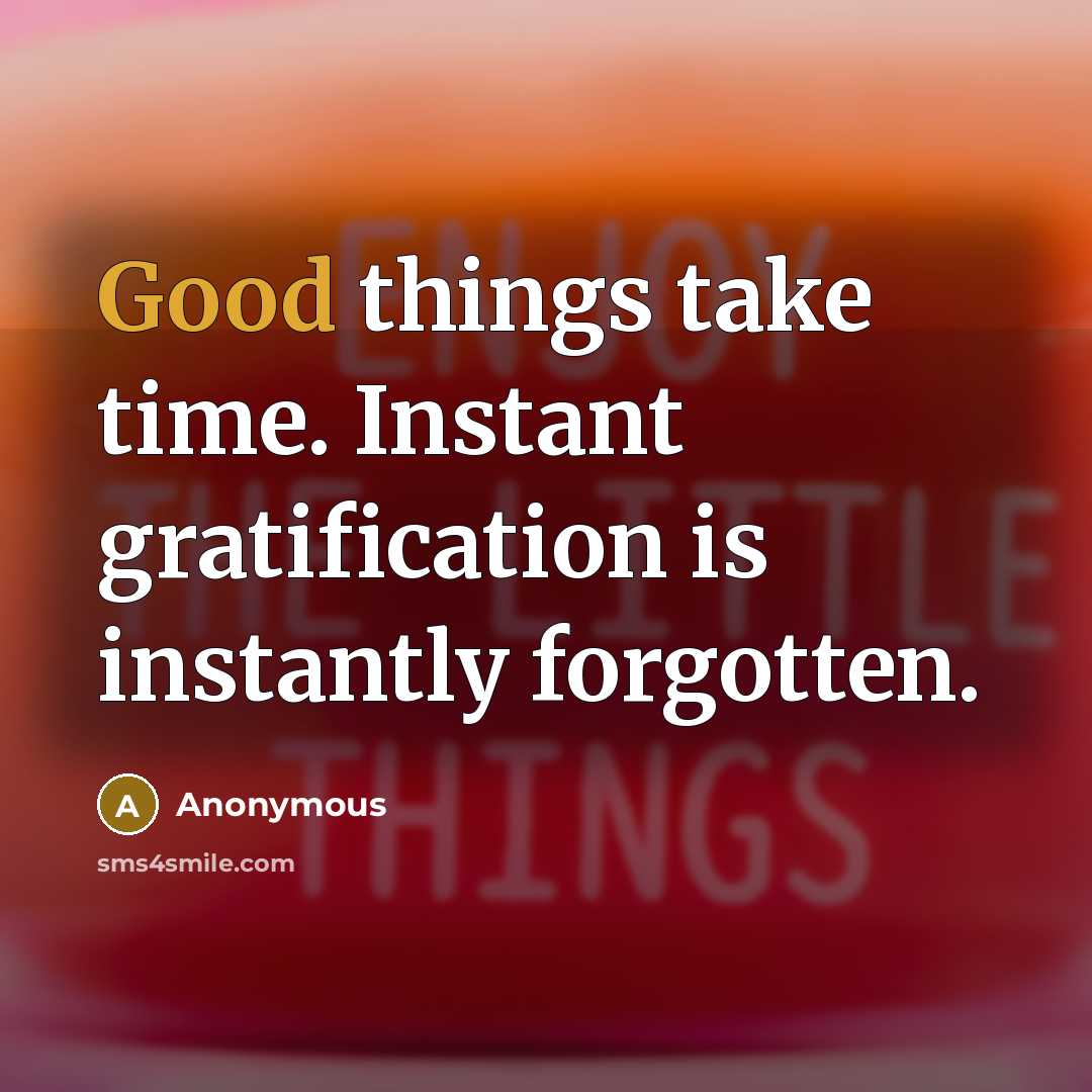“Good things take time. Instant gratification is instantly forgotten.” quote by Anonymous
