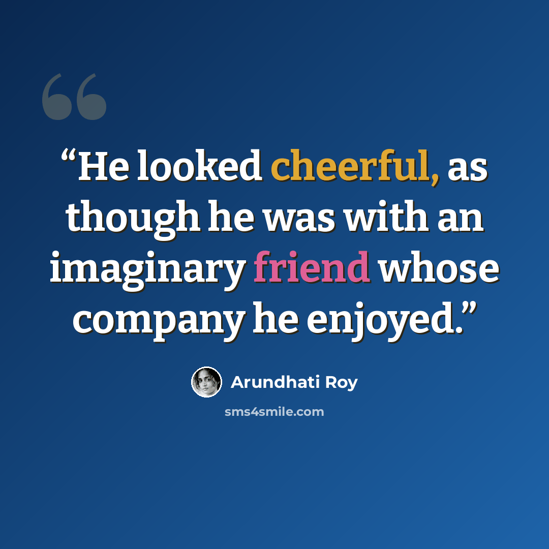 “He looked cheerful, as though he was with an imaginary friend whose company he enjoyed.” quote by Arundhati Roy
