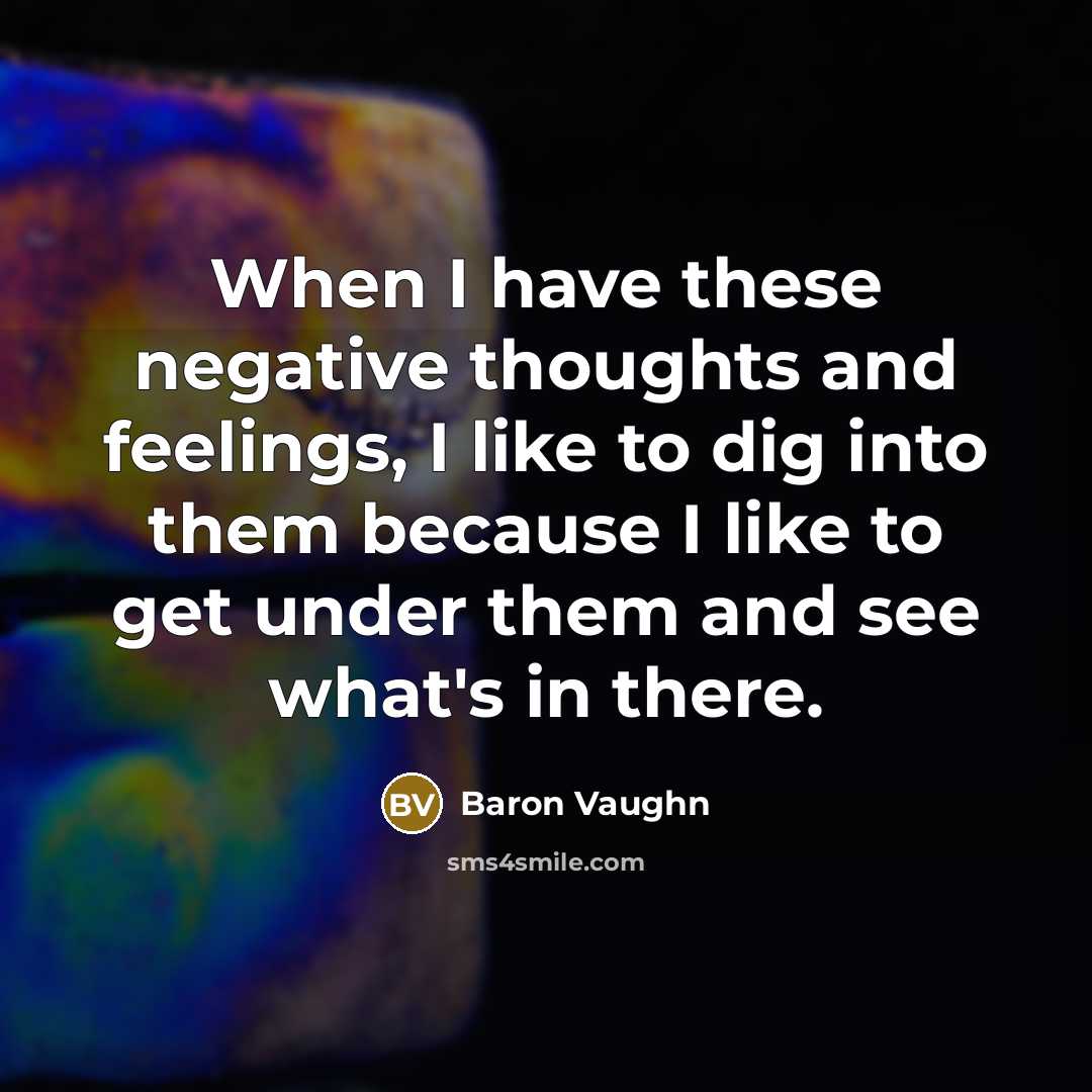 “When I have these negative thoughts and feelings, I like to dig into them because I like to get under them and see what's in there.” quote by Baron Vaughn
