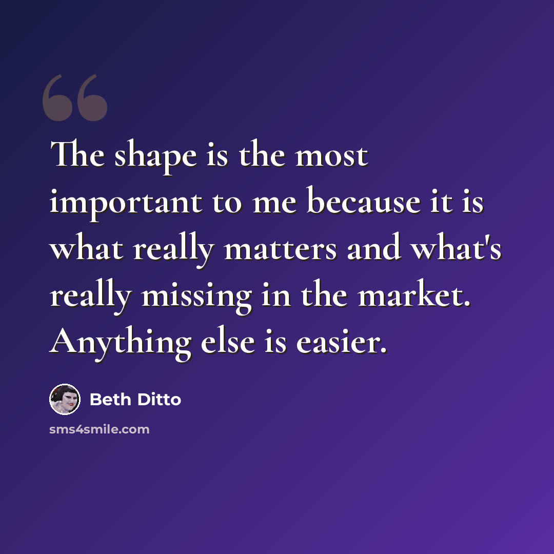 “The shape is the most important to me because it is what really matters and what's really missing in the market. Anything else is easier.” quote by Beth Ditto