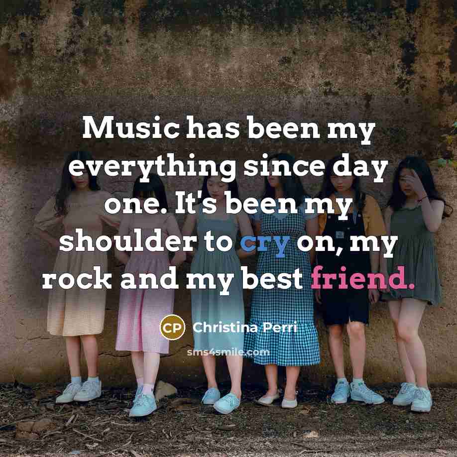 “Music has been my everything since day one. It's been my shoulder to cry on, my rock and my best friend.” quote by Christina Perri