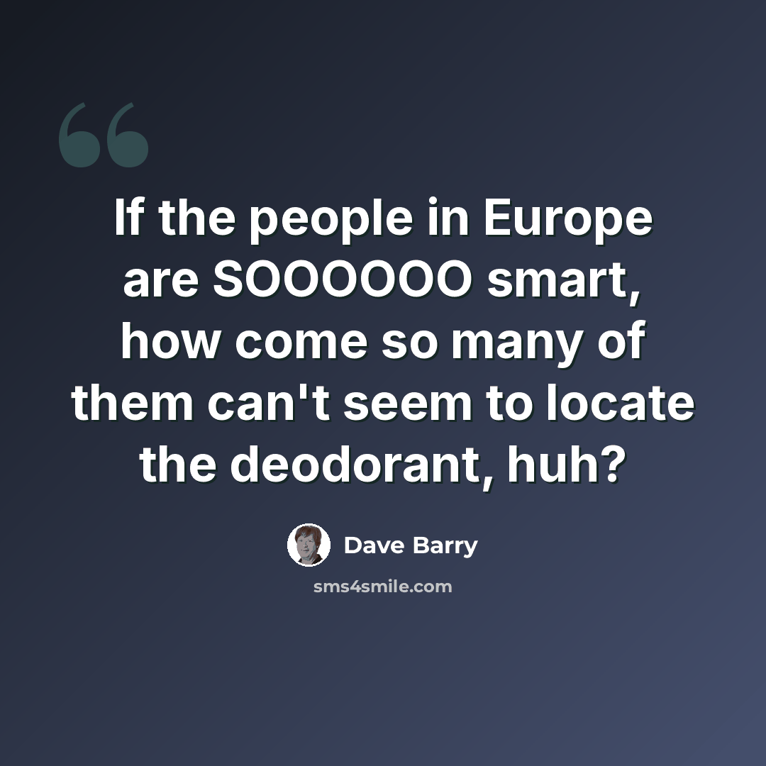 “If the people in Europe are SOOOOOO smart, how come so many of them can't seem to locate the deodorant, huh?” quote by Dave Barry