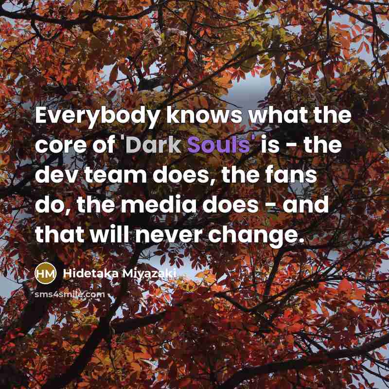 “Everybody knows what the core of 'Dark Souls' is - the dev team does, the fans do, the media does - and that will never change.” quote by Hidetaka Miyazaki
