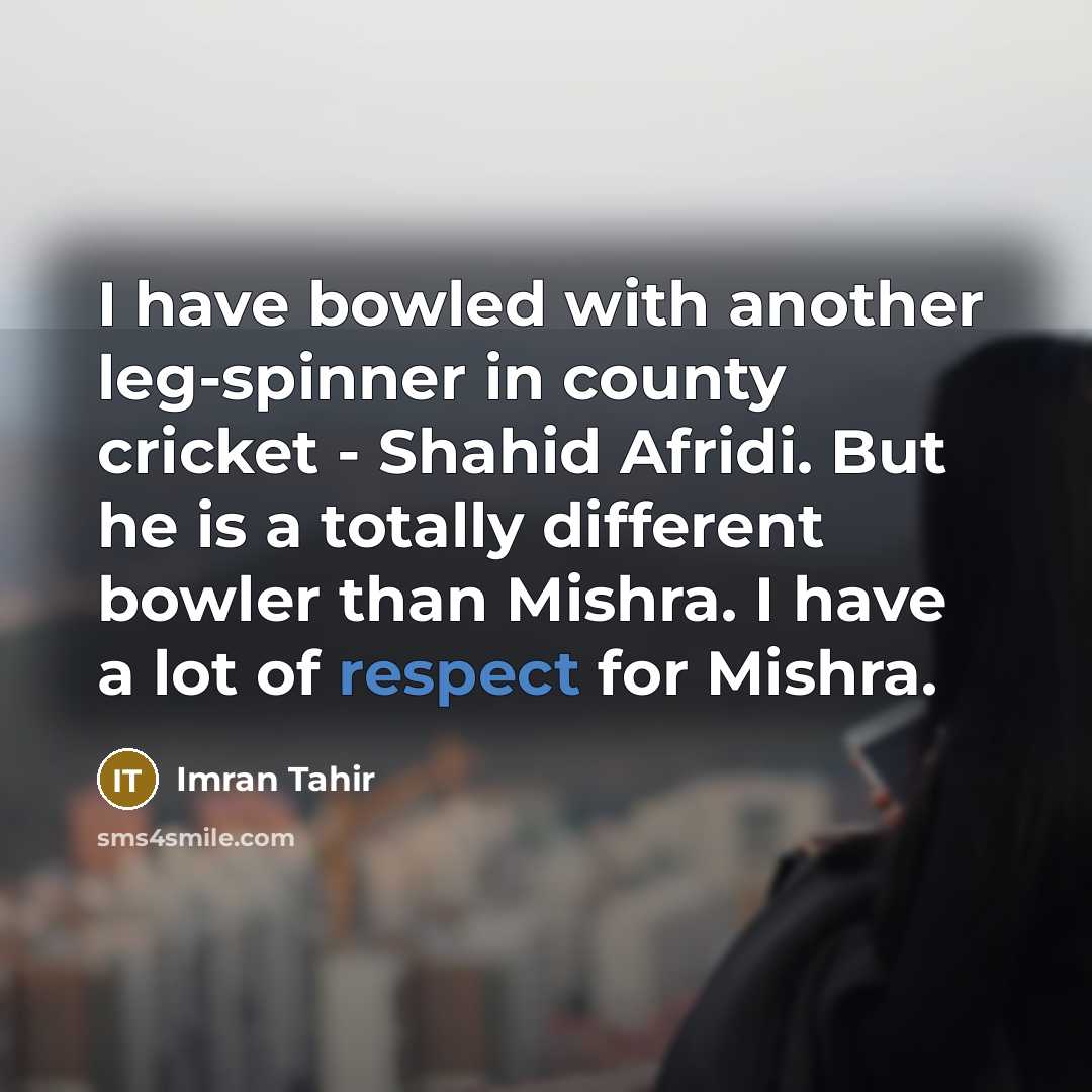 “I have bowled with another leg-spinner in county cricket - Shahid Afridi. But he is a totally different bowler than Mishra. I have a lot of respect for Mishra.” quote by Imran Tahir