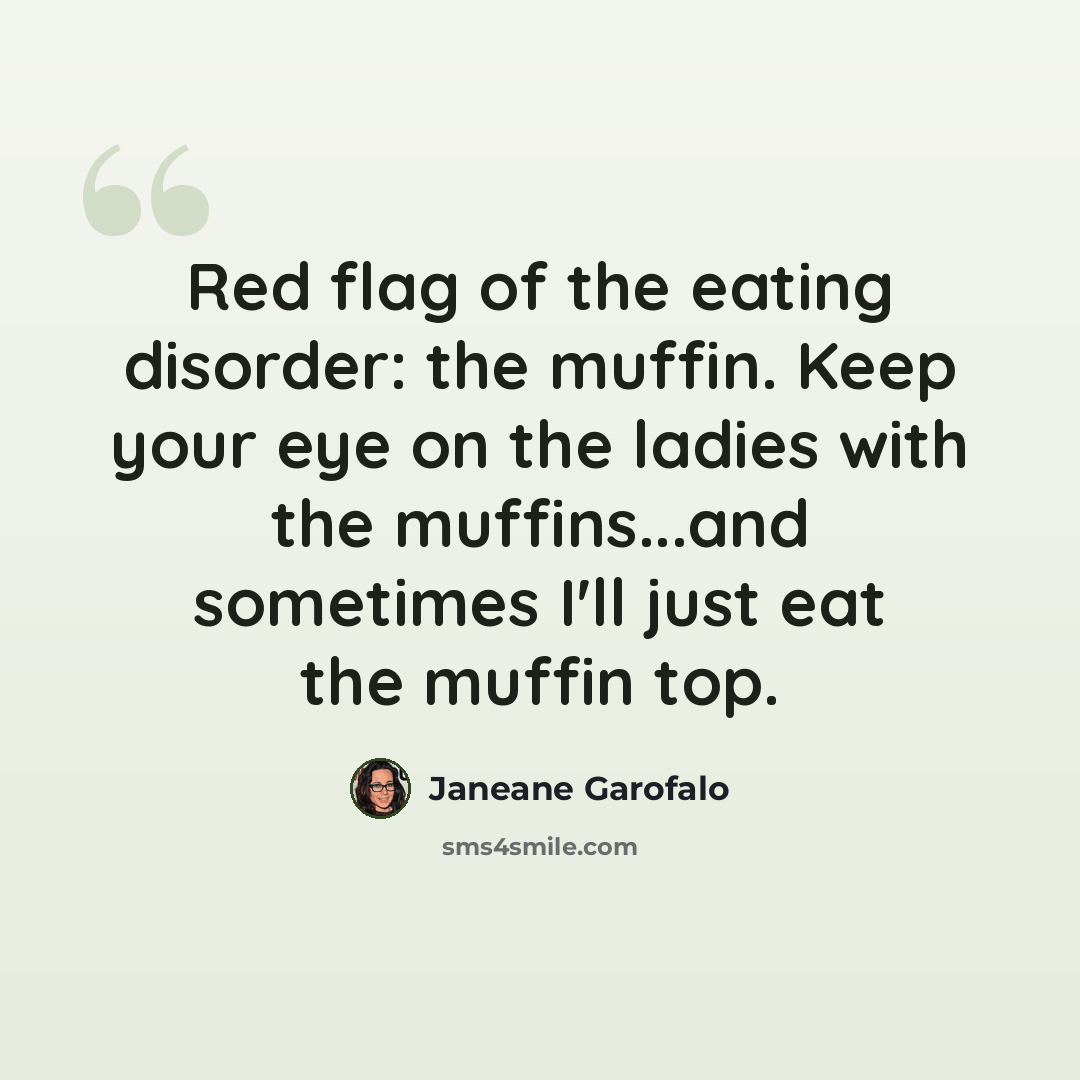 “Red flag of the eating disorder: the muffin. Keep your eye on the ladies with the muffins...and sometimes I'll just eat the muffin top.” quote by Janeane Garofalo