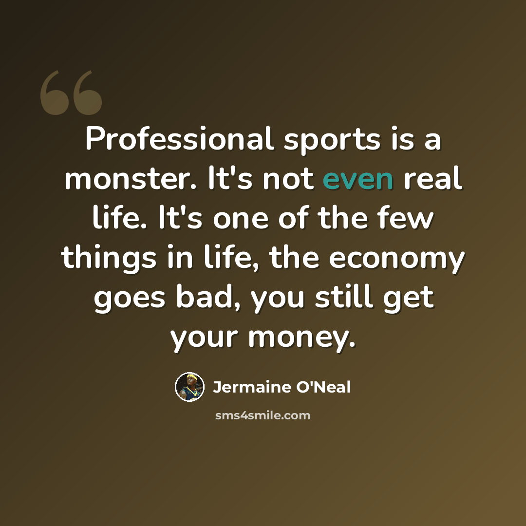 “Professional sports is a monster. It's not even real life. It's one of the few things in life, the economy goes bad, you still get your money.” quote by Jermaine O'Neal