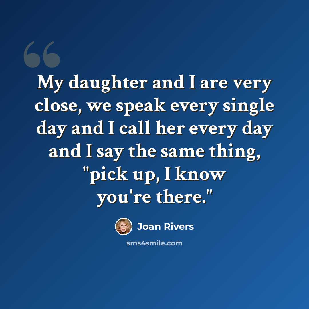 “My daughter and I are very close, we speak every single day and I call her every day and I say the same thing, "pick up, I know you're there."” quote by Joan Rivers